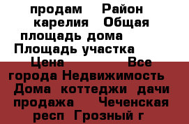 продам  › Район ­ карелия › Общая площадь дома ­ 100 › Площадь участка ­ 15 › Цена ­ 850 000 - Все города Недвижимость » Дома, коттеджи, дачи продажа   . Чеченская респ.,Грозный г.